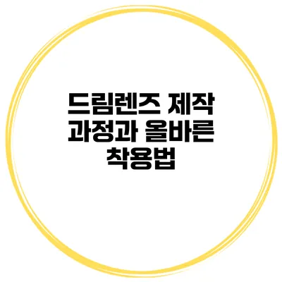 드림렌즈 제작 과정과 올바른 착용법