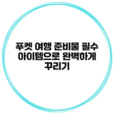 푸켓 여행 준비물 필수 아이템으로 완벽하게 꾸리기
